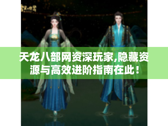 天龙八部网资深玩家,隐藏资源与高效进阶指南在此！
