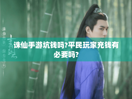 诛仙手游坑钱吗?平民玩家充钱有必要吗?