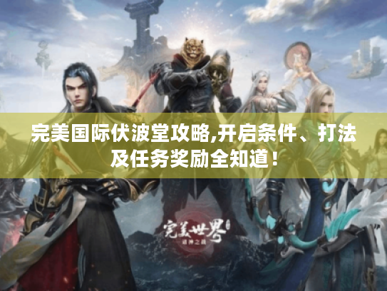 完美国际伏波堂攻略,开启条件、打法及任务奖励全知道！