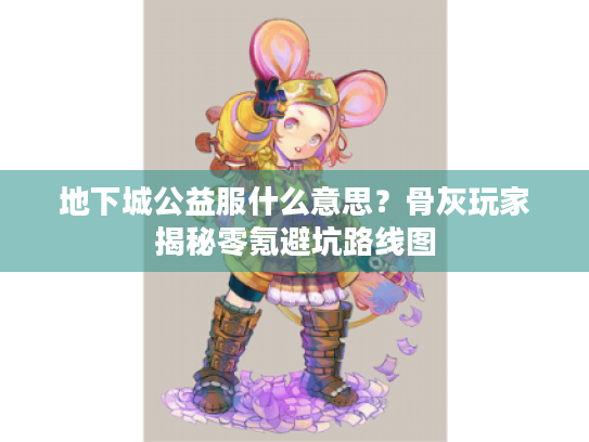 地下城公益服什么意思?骨灰玩家揭秘零氪避坑路线图 地下城公益服什么意思?骨灰玩家揭秘零氪避坑路线图