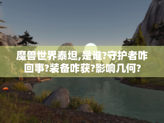 魔兽世界泰坦,是谁?守护者咋回事?装备咋获?影响几何?