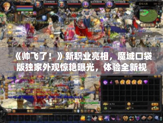 《帅飞了！》新职业亮相，魔域口袋版独家外观惊艳曝光，体验全新视觉盛宴