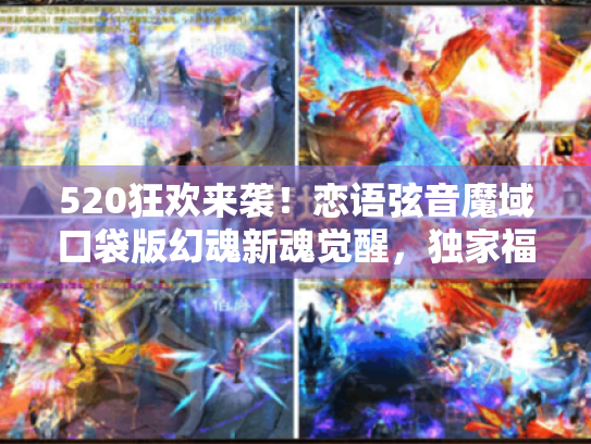 520狂欢来袭！恋语弦音魔域口袋版幻魂新魂觉醒，独家福利等你拿！
