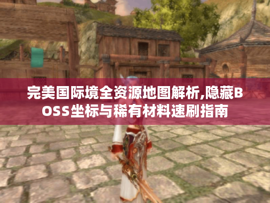 完美国际境全资源地图解析,隐藏BOSS坐标与稀有材料速刷指南