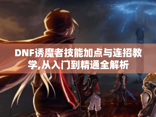 DNF诱魔者技能加点与连招教学,从入门到精通全解析 DNF诱魔者技能加点与连招教学,从入门到精通全解析