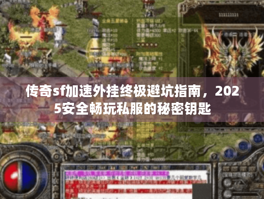 传奇sf加速外挂终极避坑指南，2025安全畅玩私服的秘密钥匙