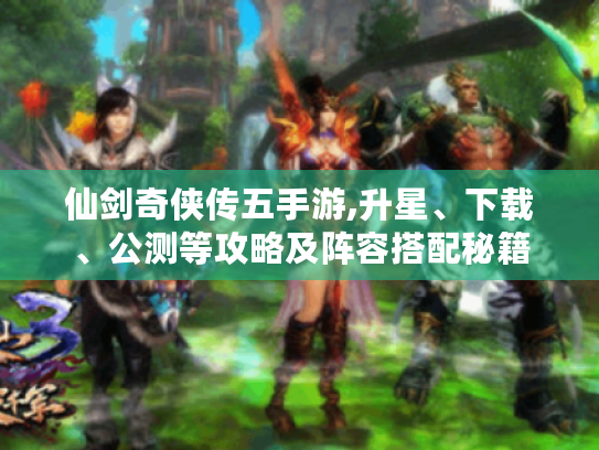 仙剑奇侠传五手游,升星、下载、公测等攻略及阵容搭配秘籍