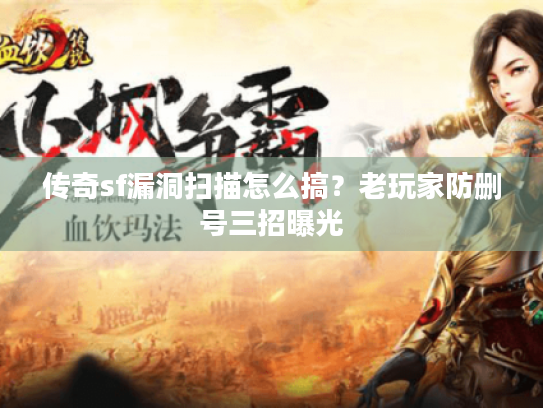 传奇sf漏洞扫描怎么搞？老玩家防删号三招曝光