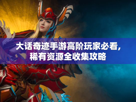 大话奇迹手游高阶玩家必看,稀有资源全收集攻略 大话奇迹手游高阶玩家必看,稀有资源全收集攻略