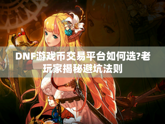 DNF游戏币交易平台如何选?老玩家揭秘避坑法则