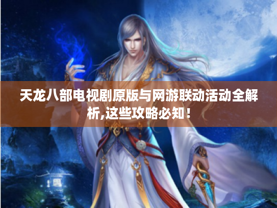 天龙八部电视剧原版与网游联动活动全解析,这些攻略必知! 天龙八部电视剧原版与网游联动活动全解析,这些攻略必知!