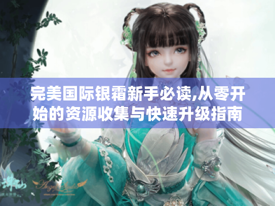 完美国际银霜新手必读,从零开始的资源收集与快速升级指南