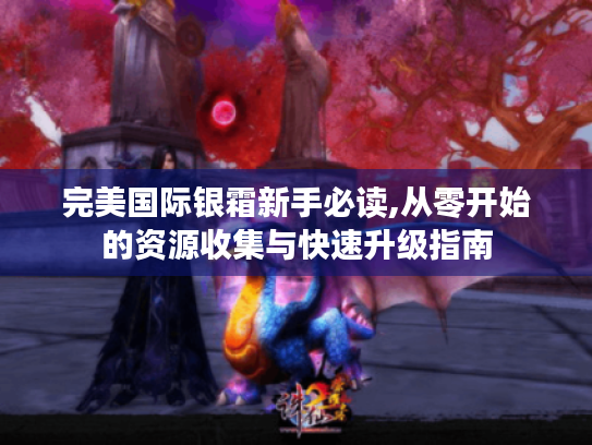 完美国际银霜新手必读,从零开始的资源收集与快速升级指南
