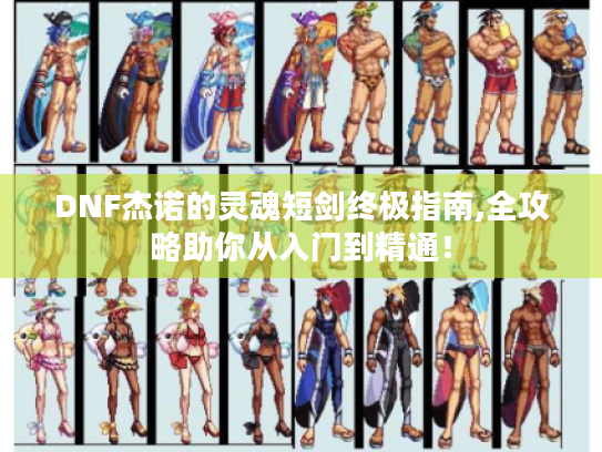 DNF杰诺的灵魂短剑终极指南,全攻略助你从入门到精通！