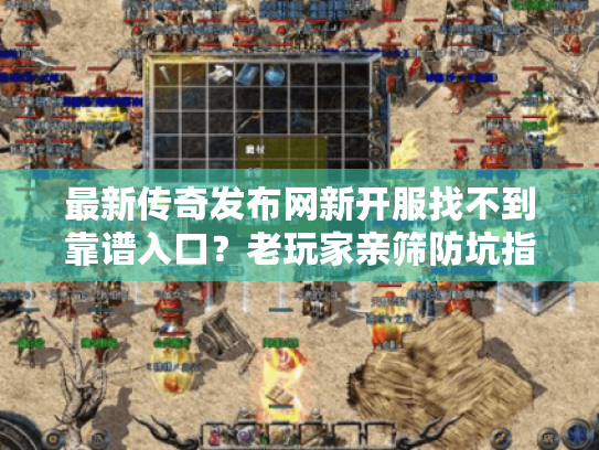最新传奇发布网新开服找不到靠谱入口？老玩家亲筛防坑指南