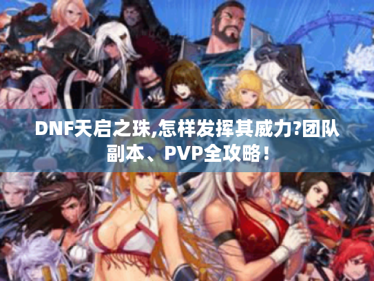 DNF天启之珠,怎样发挥其威力?团队副本、PVP全攻略！