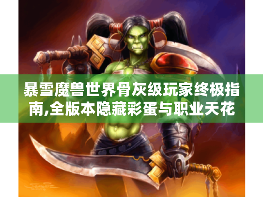暴雪魔兽世界骨灰级玩家终极指南,全版本隐藏彩蛋与职业天花板突破