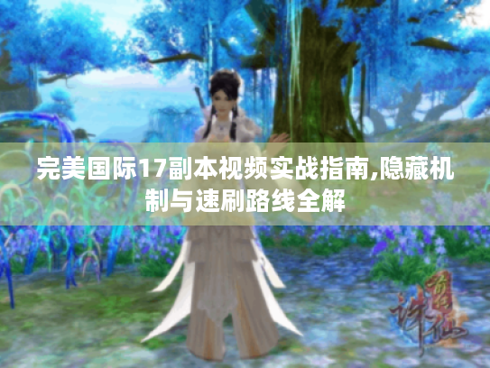 完美国际17副本视频实战指南,隐藏机制与速刷路线全解 完美国际17副本视频实战指南,隐藏机制与速刷路线全解