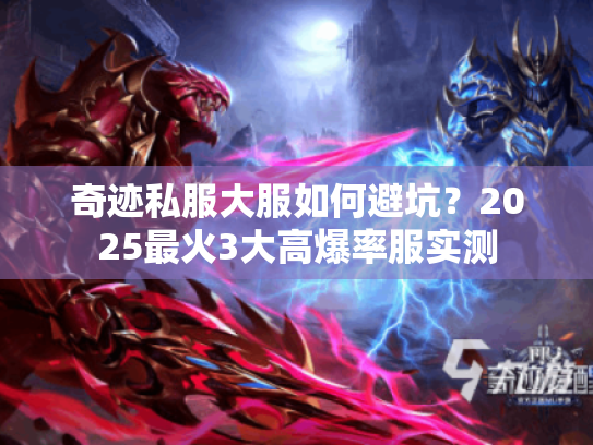 奇迹私服大服如何避坑？2025最火3大高爆率服实测