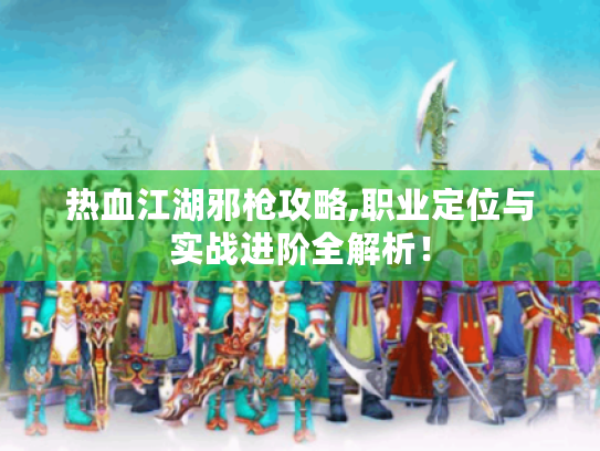 热血江湖邪枪攻略,职业定位与实战进阶全解析！