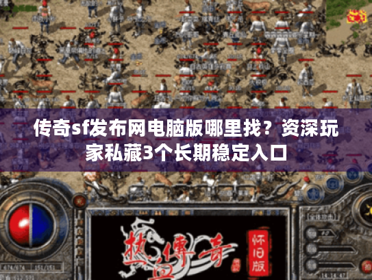 传奇sf发布网电脑版哪里找？资深玩家私藏3个长期稳定入口