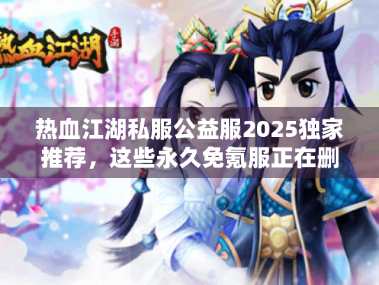 热血江湖私服公益服2025独家推荐,这些永久免氪服正在删档倒计时 热血江湖私服公益服2025独家推荐,这些永久免氪服正在删档倒计时