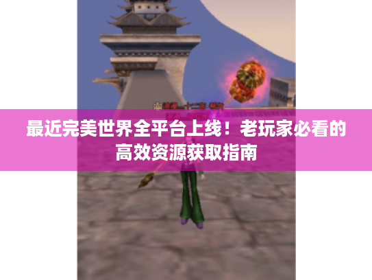 最近完美世界全平台上线！老玩家必看的高效资源获取指南