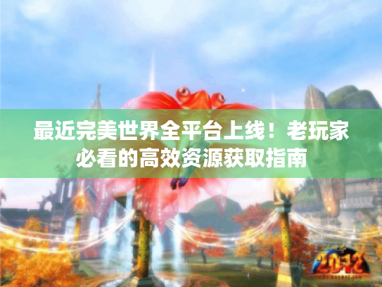 最近完美世界全平台上线！老玩家必看的高效资源获取指南