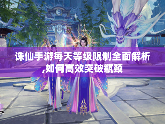 诛仙手游每天等级限制全面解析,如何高效突破瓶颈