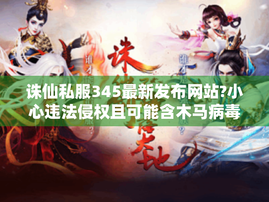 诛仙私服345最新发布网站?小心违法侵权且可能含木马病毒！