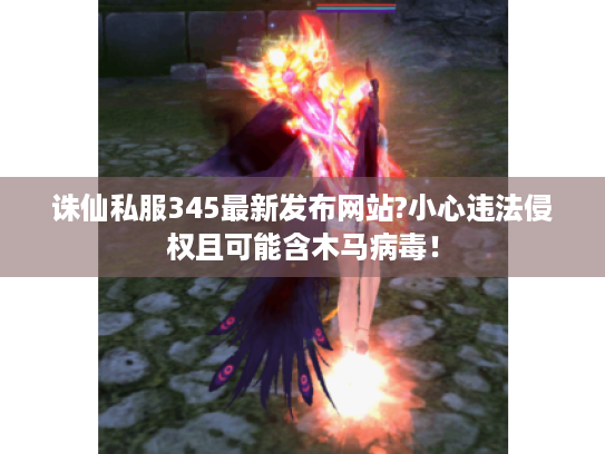 诛仙私服345最新发布网站?小心违法侵权且可能含木马病毒！