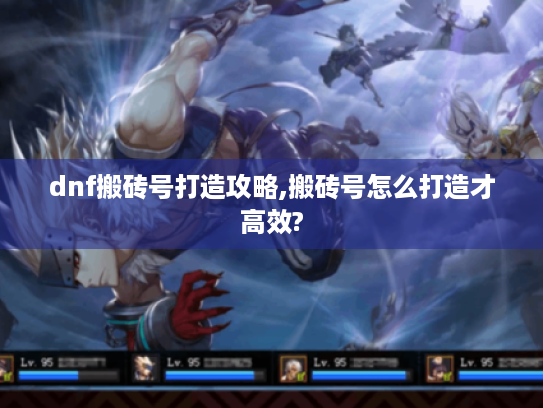 dnf搬砖号打造攻略,搬砖号怎么打造才高效? dnf搬砖号打造攻略,搬砖号怎么打造才高效?