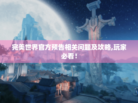 完美世界官方预告相关问题及攻略,玩家必看！