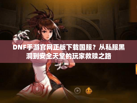 DNF手游官网正版下载国服？从私服黑洞到安全天堂的玩家救赎之路
