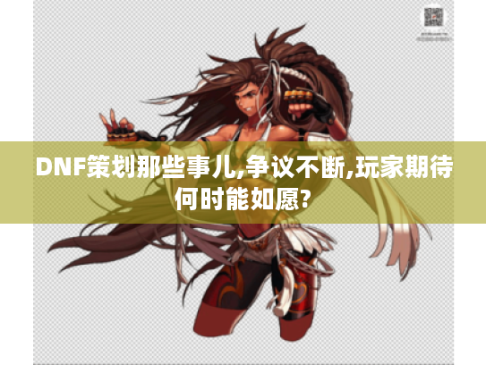 DNF策划那些事儿,争议不断,玩家期待何时能如愿?