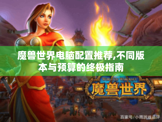 魔兽世界电脑配置推荐,不同版本与预算的终极指南