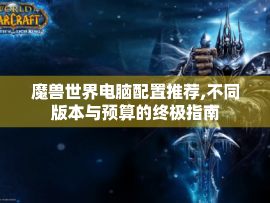 魔兽世界电脑配置推荐,不同版本与预算的终极指南