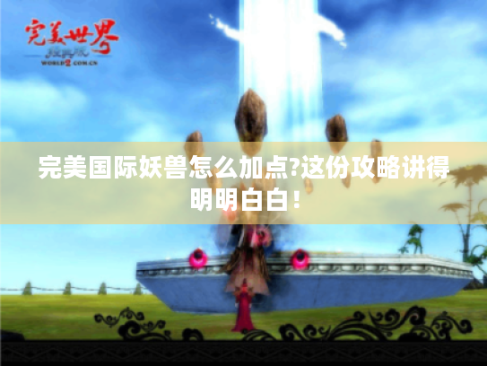 完美国际妖兽怎么加点?这份攻略讲得明明白白！