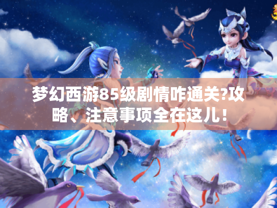 梦幻西游85级剧情咋通关?攻略、注意事项全在这儿！