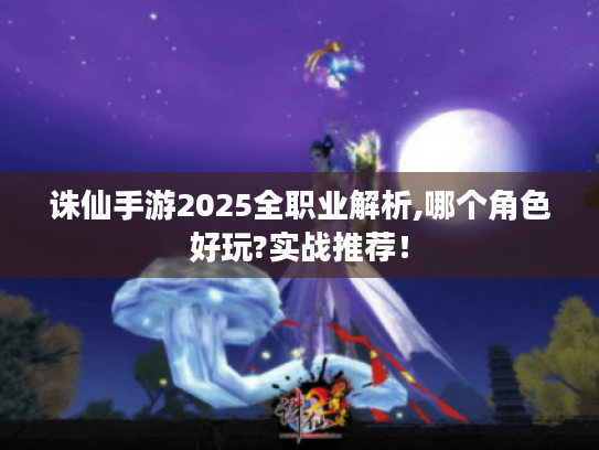 诛仙手游2025全职业解析,哪个角色好玩?实战推荐！