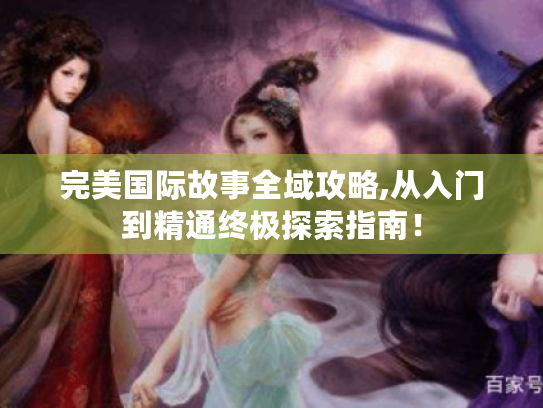 完美国际故事全域攻略,从入门到精通终极探索指南! 完美国际故事全域攻略,从入门到精通终极探索指南!