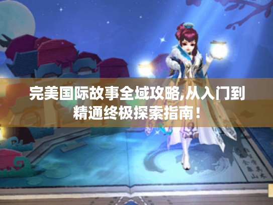 完美国际故事全域攻略,从入门到精通终极探索指南! 完美国际故事全域攻略,从入门到精通终极探索指南!