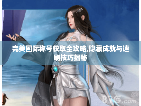 完美国际称号获取全攻略,隐藏成就与速刷技巧揭秘