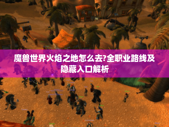 魔兽世界火焰之地怎么去?全职业路线及隐藏入口解析