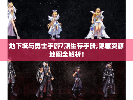 地下城与勇士手游7测生存手册,隐藏资源地图全解析！
