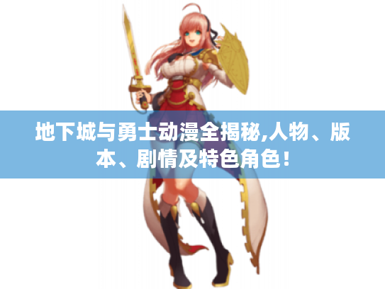 地下城与勇士动漫全揭秘,人物、版本、剧情及特色角色！