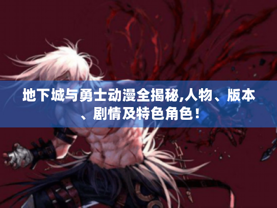 地下城与勇士动漫全揭秘,人物、版本、剧情及特色角色！