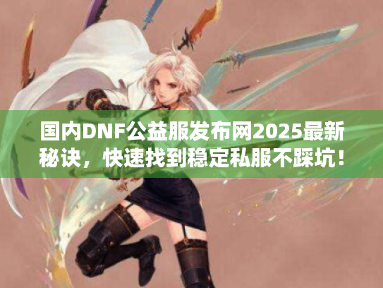 国内DNF公益服发布网2025最新秘诀，快速找到稳定私服不踩坑！