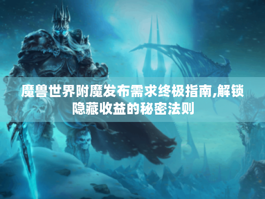 魔兽世界附魔发布需求终极指南,解锁隐藏收益的秘密法则