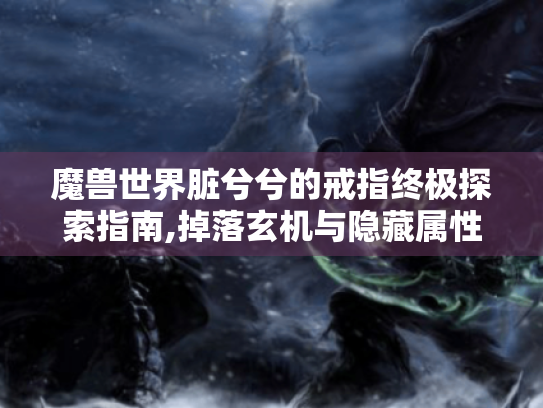 魔兽世界脏兮兮的戒指终极探索指南,掉落玄机与隐藏属性揭秘 魔兽世界脏兮兮的戒指终极探索指南,掉落玄机与隐藏属性揭秘